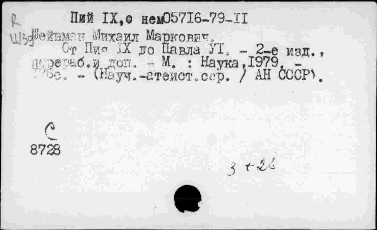 ﻿Пий IX,о веыО5716-79-П
Михаил Марколит.
Ст Пи« IX до Павла У1, - 2-е изд. яое^б.и доп. М. : Наука, 1979. -
>з. - (Науч.-атеист.сер. / АН СССР'
С
8728